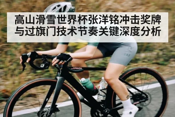 高山滑雪世界杯张洋铭冲击奖牌与过旗门技术节奏关键深度分析