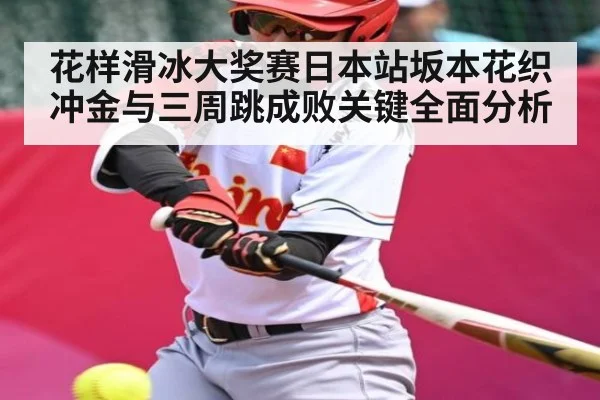 花样滑冰大奖赛日本站坂本花织冲金与三周跳成败关键全面分析