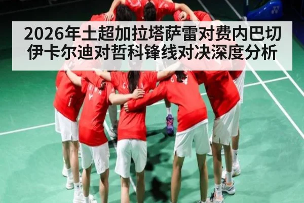2026年土超加拉塔萨雷对费内巴切伊卡尔迪对哲科锋线对决深度分析