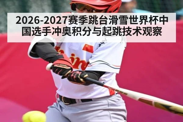 2026-2027赛季跳台滑雪世界杯中国选手冲奥积分与起跳技术观察