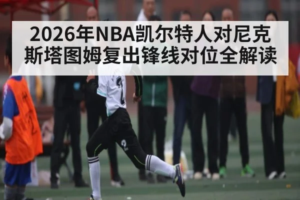 2026年NBA凯尔特人对尼克斯塔图姆复出锋线对位全解读